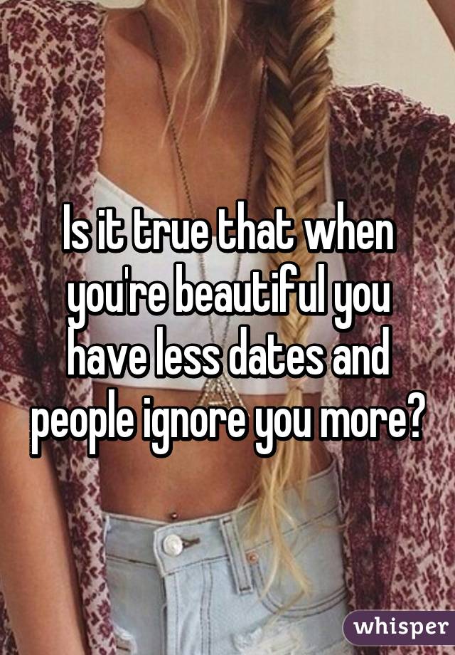 Is it true that when you're beautiful you have less dates and people ignore you more?