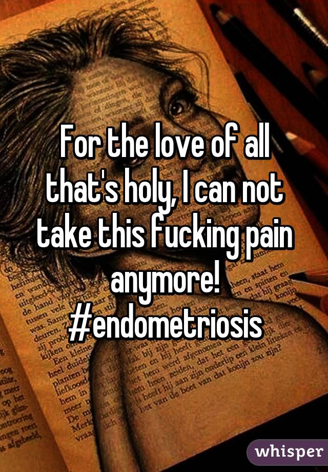 For the love of all that's holy, I can not take this fucking pain anymore!
#endometriosis