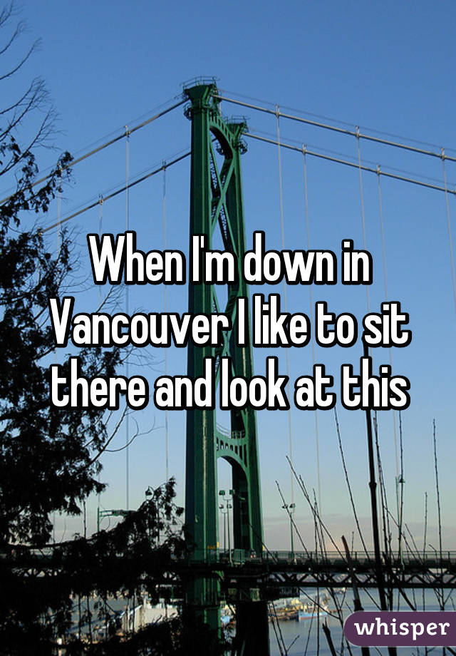 When I'm down in Vancouver I like to sit there and look at this