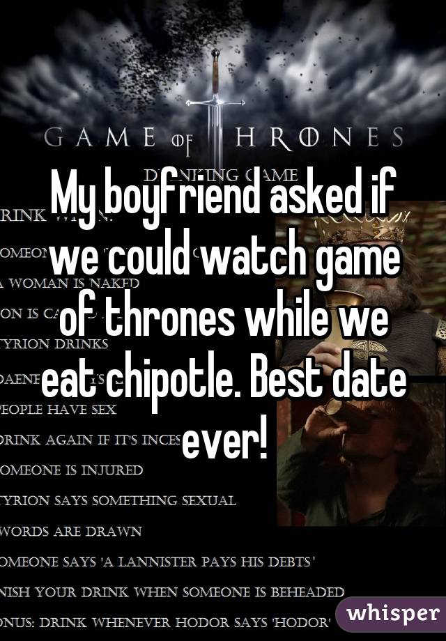 My boyfriend asked if we could watch game of thrones while we eat chipotle. Best date ever!