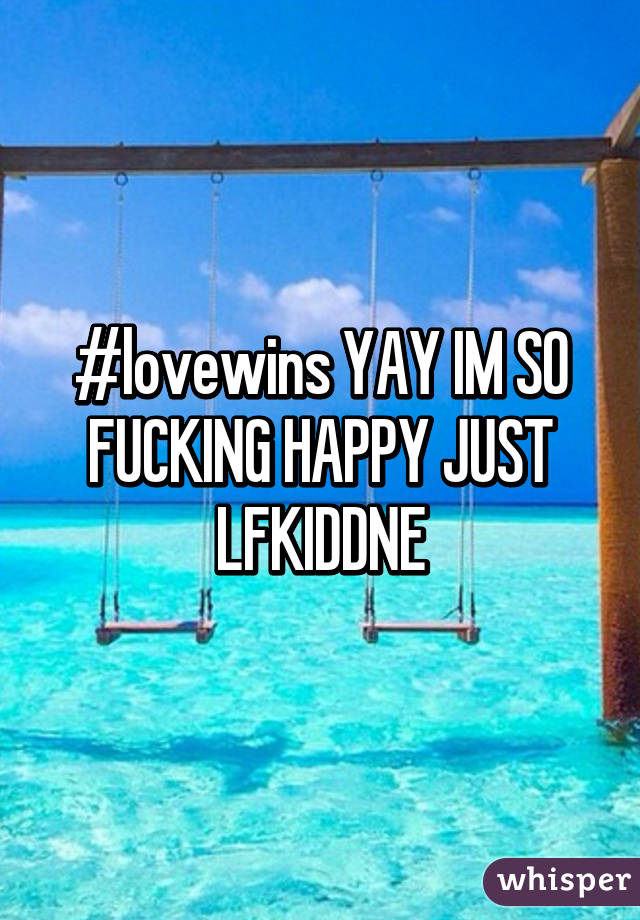 #lovewins YAY IM SO FUCKING HAPPY JUST LFKIDDNE