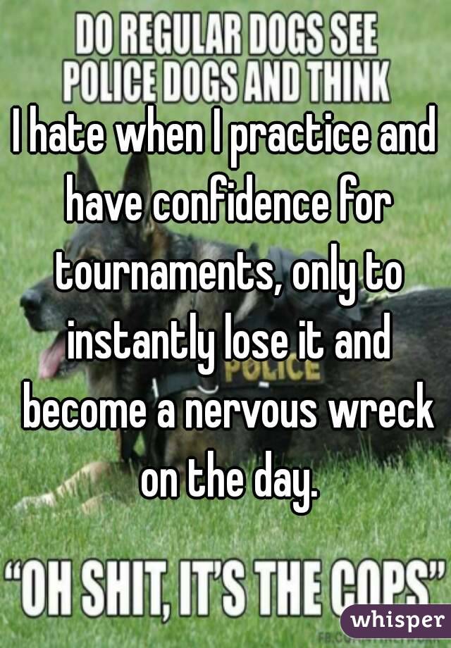 I hate when I practice and have confidence for tournaments, only to instantly lose it and become a nervous wreck on the day.