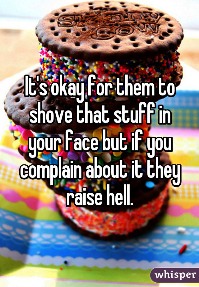 It's okay for them to shove that stuff in your face but if you complain about it they raise hell.