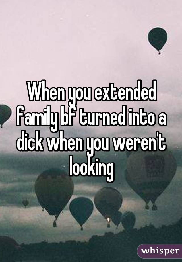 When you extended family bf turned into a dick when you weren't looking