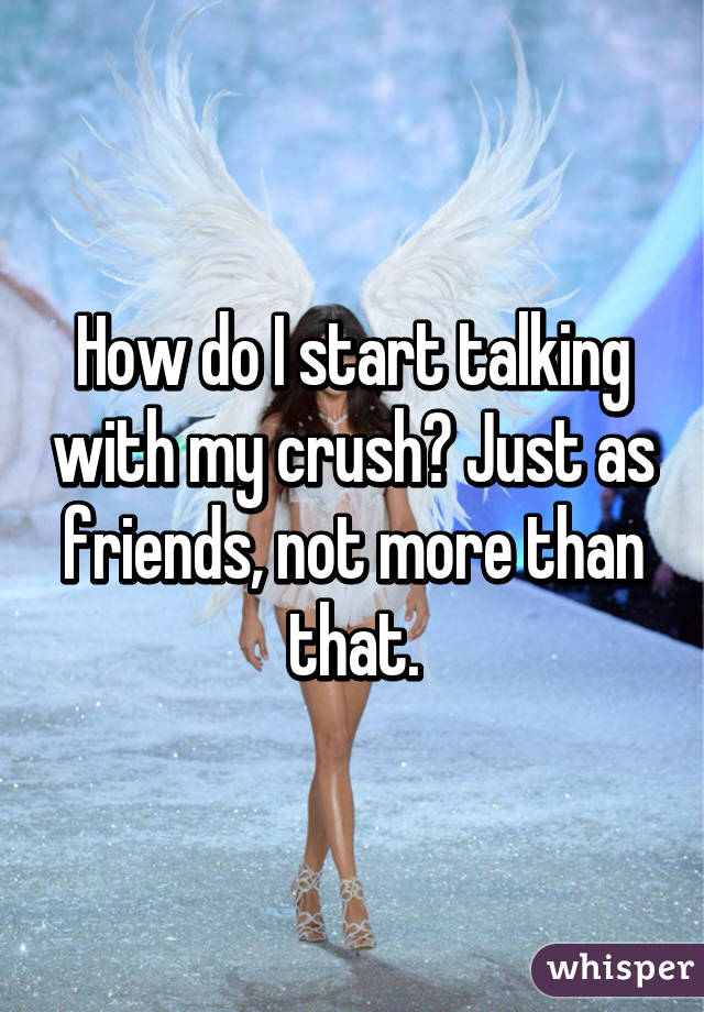 How do I start talking with my crush? Just as friends, not more than that.