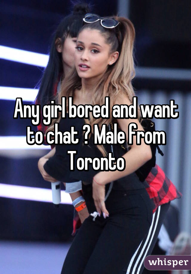 Any girl bored and want to chat ? Male from Toronto