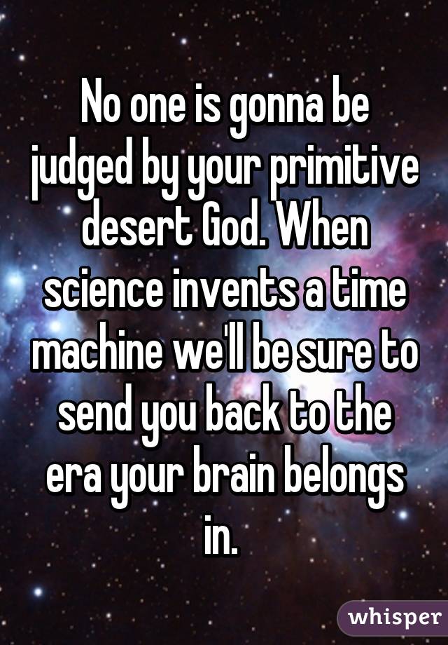 No one is gonna be judged by your primitive desert God. When science invents a time machine we'll be sure to send you back to the era your brain belongs in. 