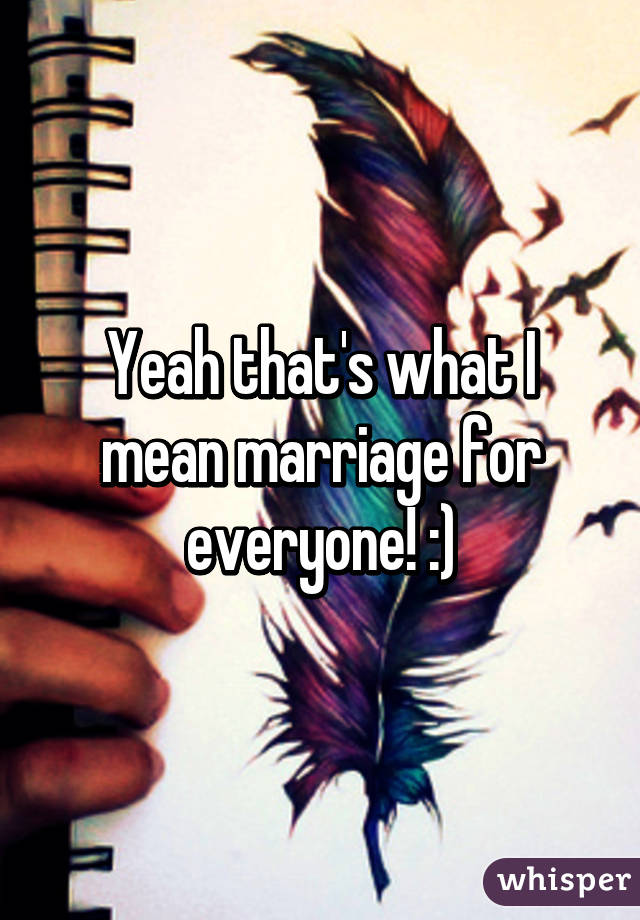 Yeah that's what I mean marriage for everyone! :)