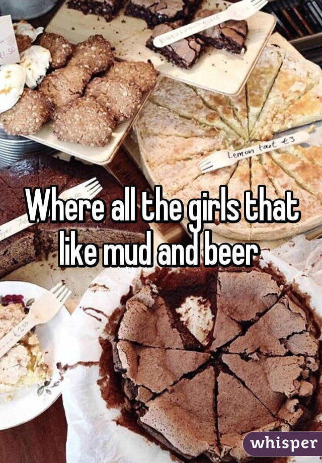 Where all the girls that like mud and beer 