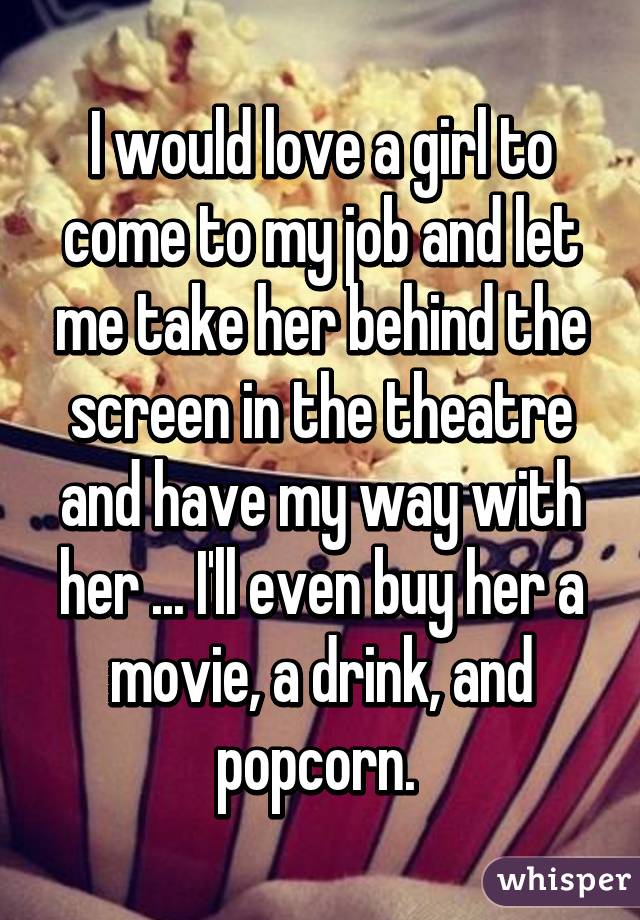 I would love a girl to come to my job and let me take her behind the screen in the theatre and have my way with her ... I'll even buy her a movie, a drink, and popcorn. 