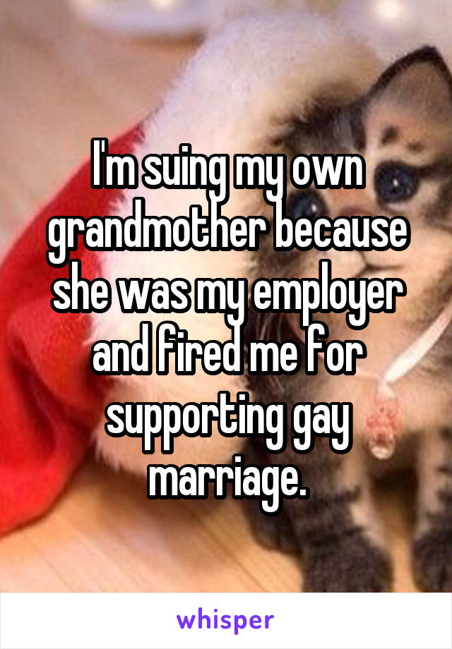 I'm suing my own grandmother because she was my employer and fired me for supporting gay marriage.