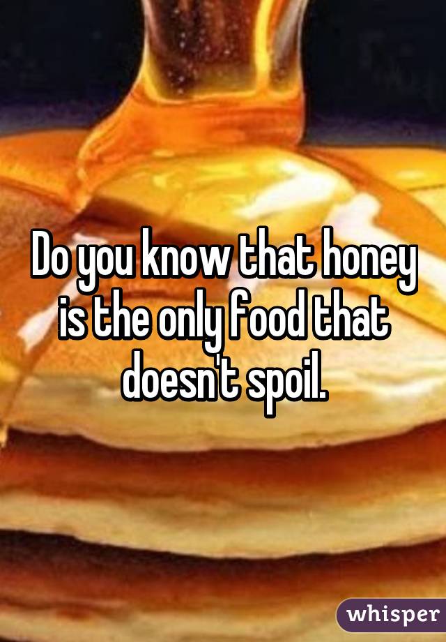 Do you know that honey is the only food that doesn't spoil.