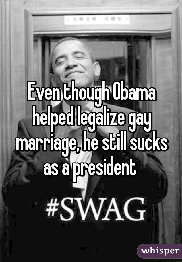 Even though Obama helped legalize gay marriage, he still sucks as a president 