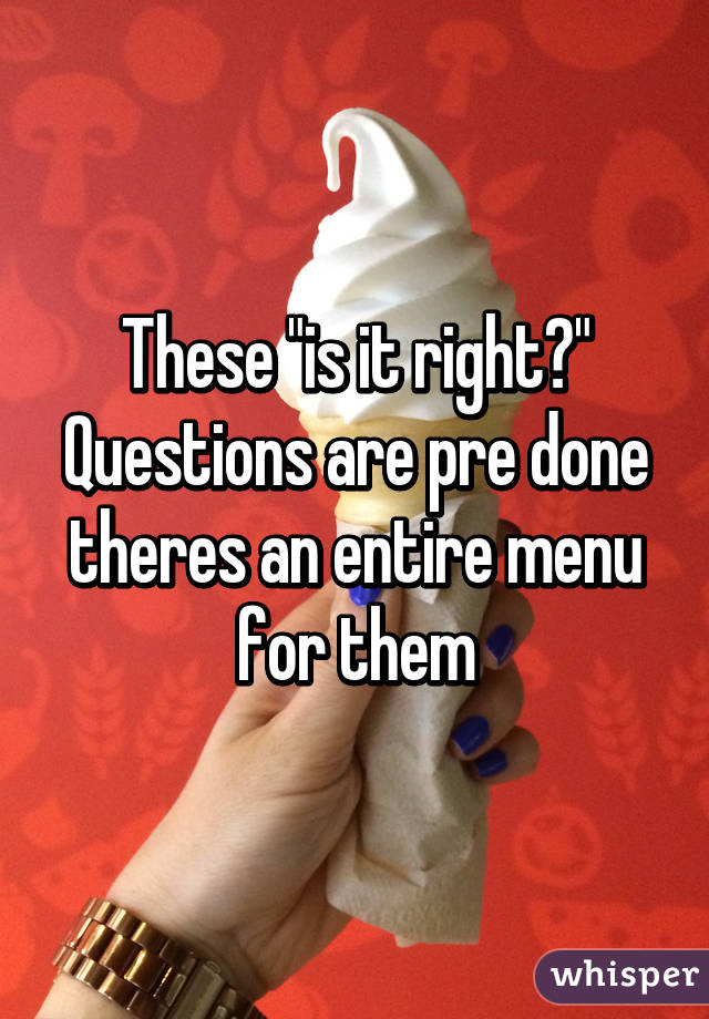 These "is it right?" Questions are pre done theres an entire menu for them