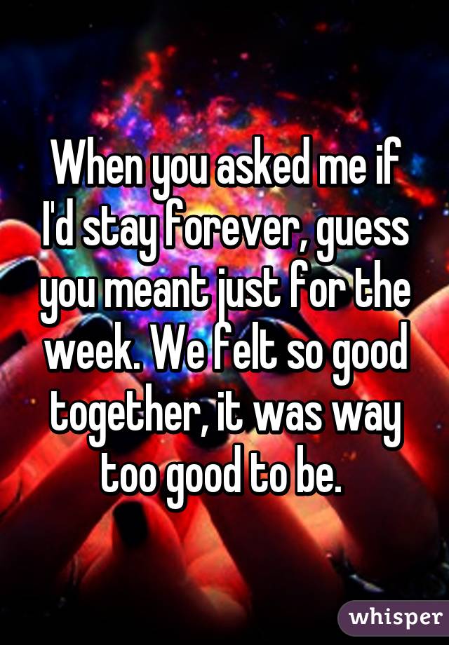 When you asked me if I'd stay forever, guess you meant just for the week. We felt so good together, it was way too good to be. 