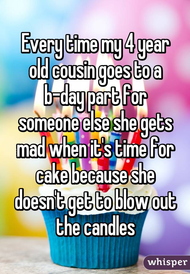 Every time my 4 year old cousin goes to a b-day part for someone else she gets mad when it's time for cake because she doesn't get to blow out the candles