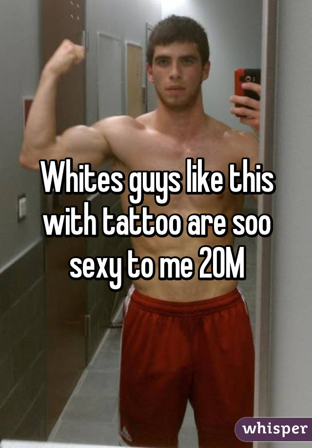 Whites guys like this with tattoo are soo sexy to me 20M