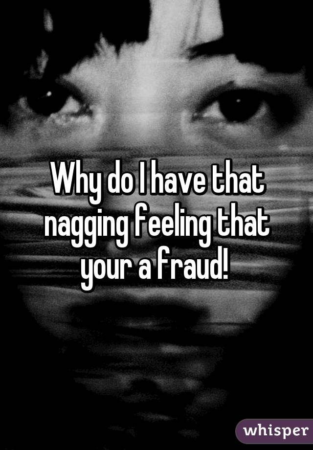 Why do I have that nagging feeling that your a fraud! 