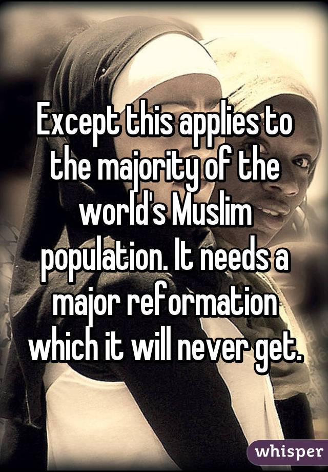 Except this applies to the majority of the world's Muslim population. It needs a major reformation which it will never get.