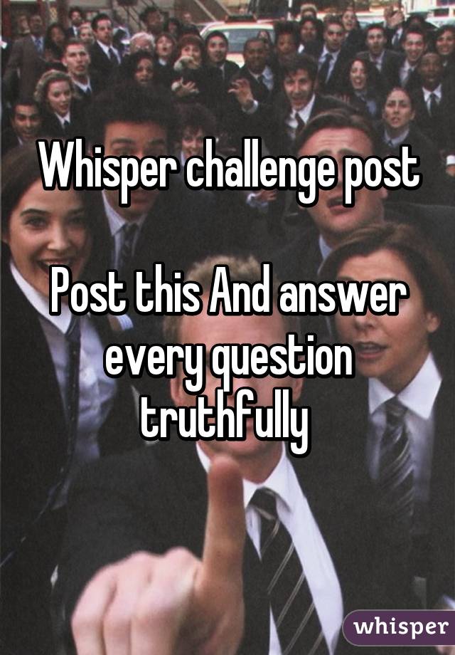 Whisper challenge post

Post this And answer every question truthfully 
