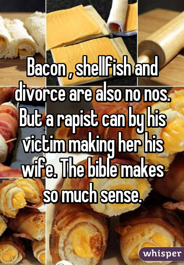 Bacon , shellfish and divorce are also no nos. But a rapist can by his victim making her his wife. The bible makes so much sense.
