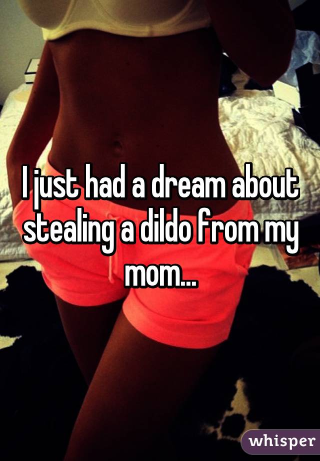 I just had a dream about stealing a dildo from my mom...