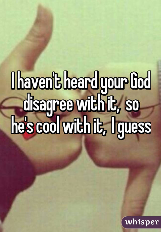 I haven't heard your God disagree with it,  so he's cool with it,  I guess 