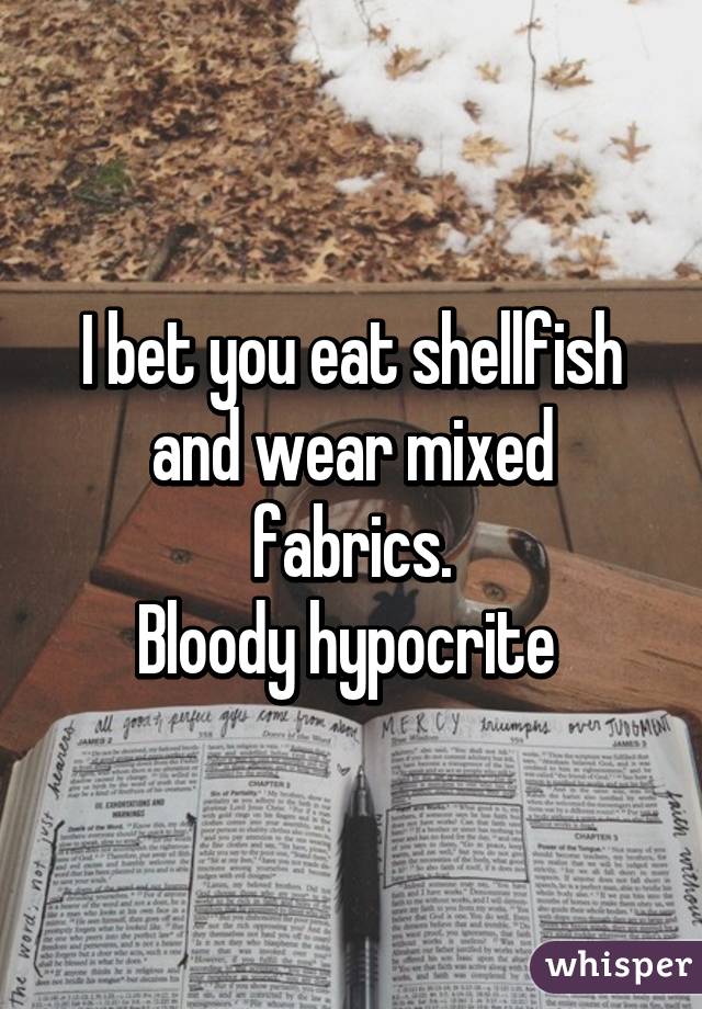 I bet you eat shellfish and wear mixed fabrics.
Bloody hypocrite 