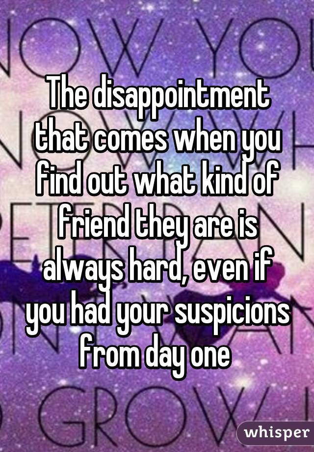 The disappointment that comes when you find out what kind of friend they are is always hard, even if you had your suspicions from day one 