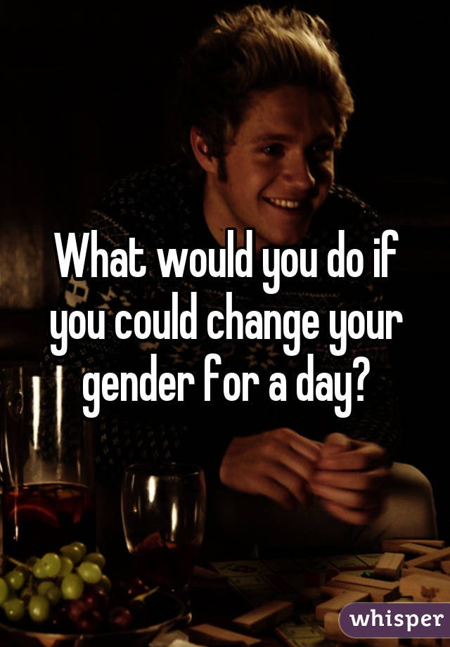 What would you do if you could change your gender for a day?