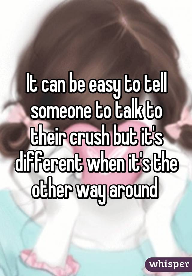 It can be easy to tell someone to talk to their crush but it's different when it's the other way around 