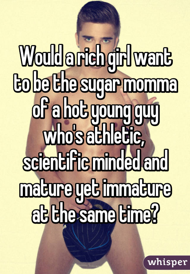 Would a rich girl want to be the sugar momma of a hot young guy who's athletic,  scientific minded and mature yet immature at the same time?