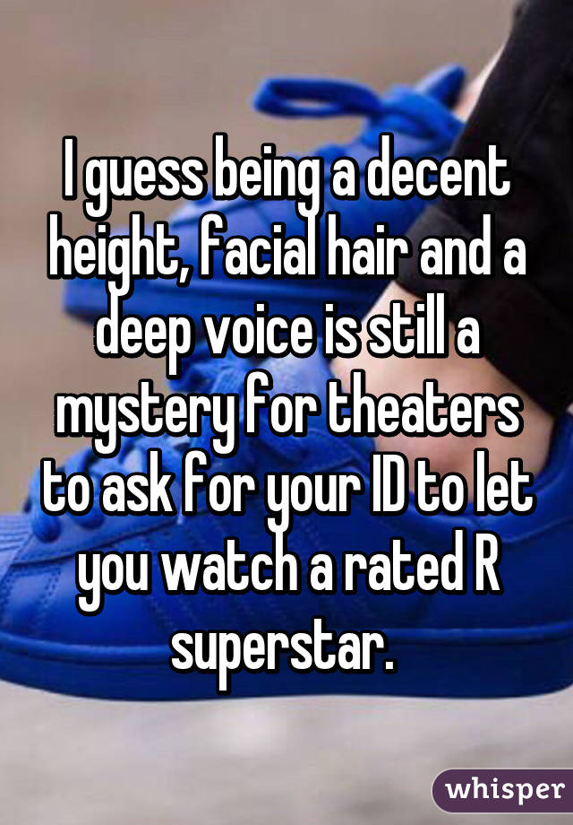 I guess being a decent height, facial hair and a deep voice is still a mystery for theaters to ask for your ID to let you watch a rated R superstar. 