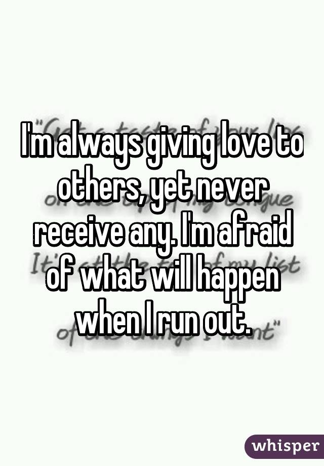 I'm always giving love to others, yet never receive any. I'm afraid of what will happen when I run out.