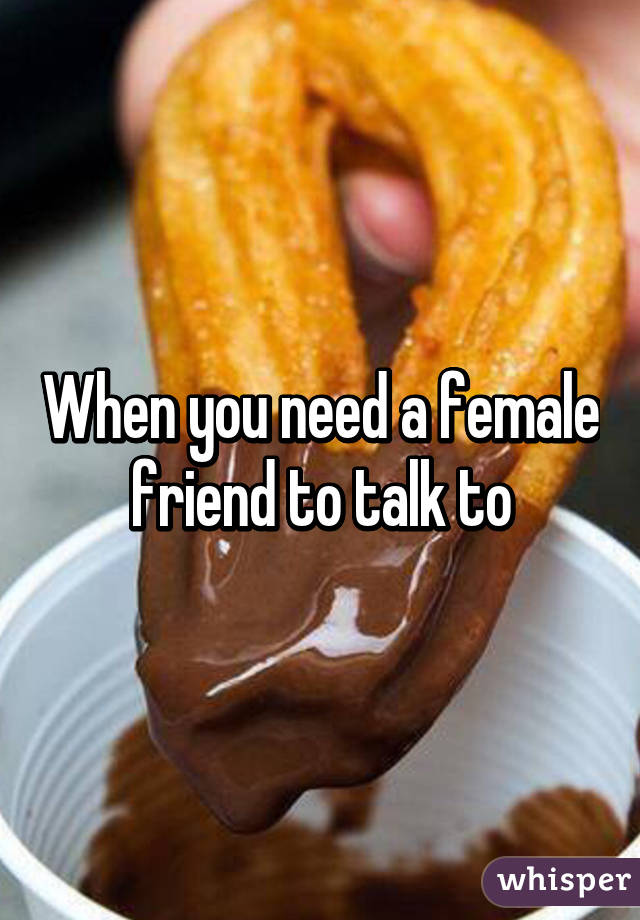 When you need a female friend to talk to