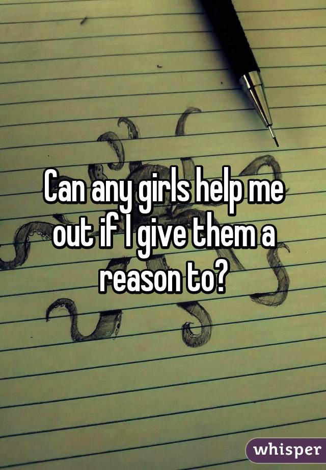 Can any girls help me out if I give them a reason to?