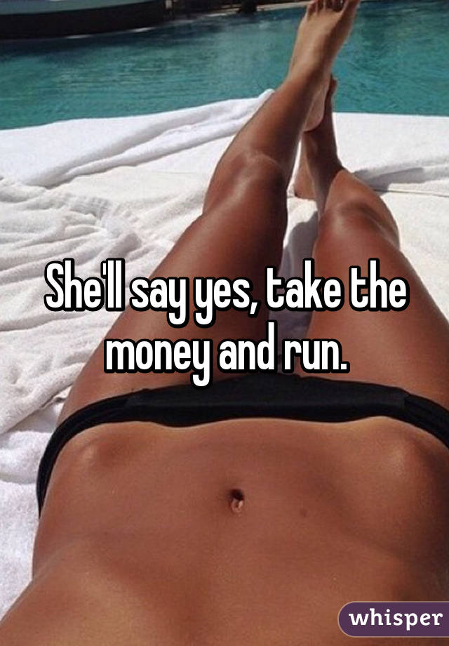 She'll say yes, take the money and run.