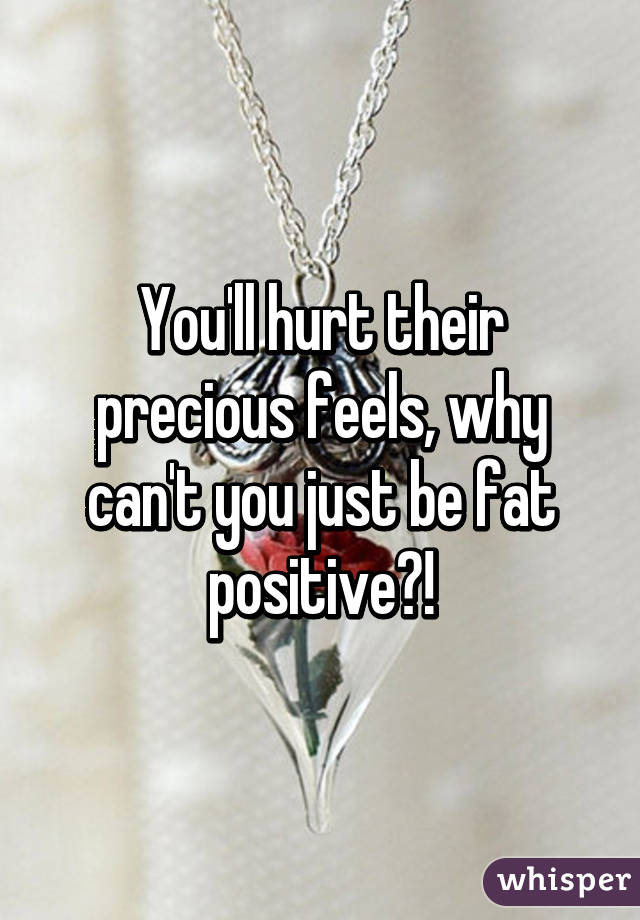 You'll hurt their precious feels, why can't you just be fat positive?!