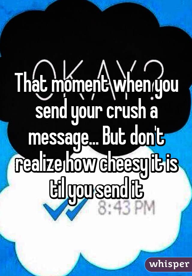 That moment when you send your crush a message... But don't realize how cheesy it is til you send it