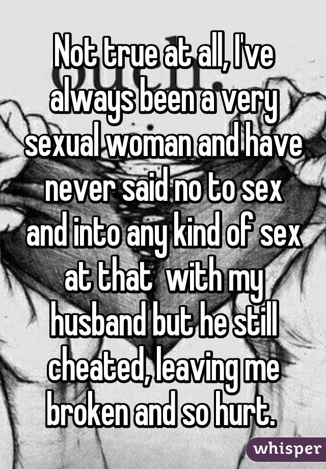 Not true at all, I've always been a very sexual woman and have never said no to sex and into any kind of sex at that  with my husband but he still cheated, leaving me broken and so hurt. 