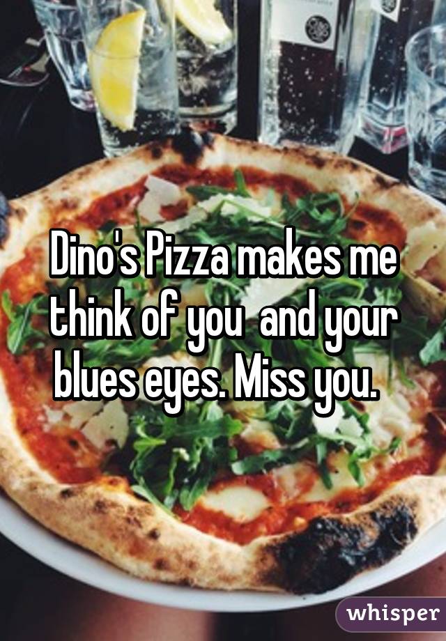 Dino's Pizza makes me think of you  and your blues eyes. Miss you.  