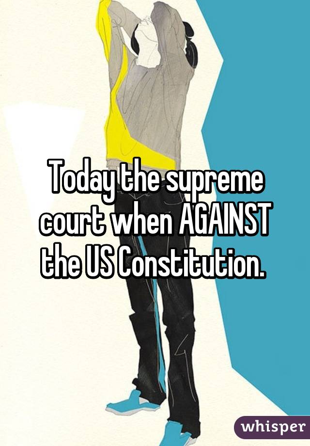 Today the supreme court when AGAINST the US Constitution. 