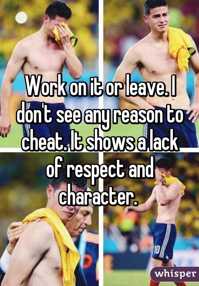 Work on it or leave. I don't see any reason to cheat. It shows a lack of respect and character. 