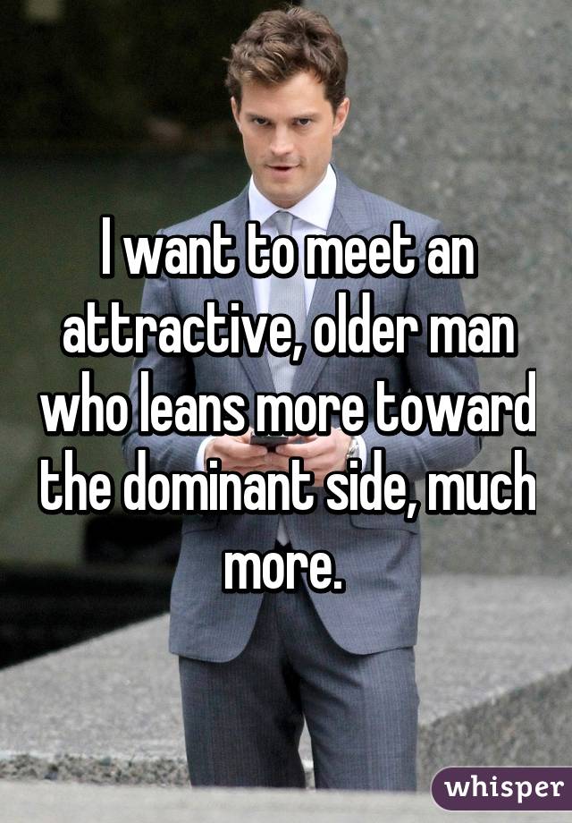 I want to meet an attractive, older man who leans more toward the dominant side, much more. 