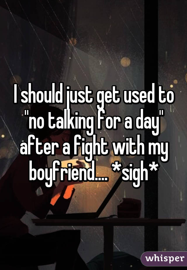 I should just get used to "no talking for a day" after a fight with my boyfriend.... *sigh*