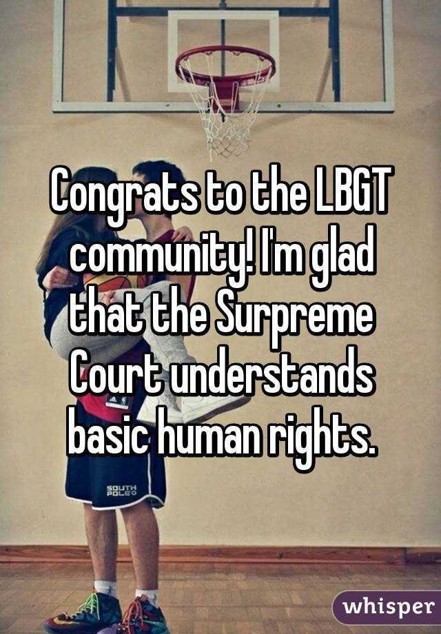 Congrats to the LBGT community! I'm glad that the Surpreme Court understands basic human rights.