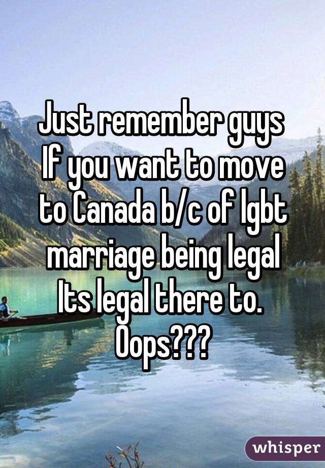 Just remember guys 
If you want to move to Canada b/c of lgbt marriage being legal
Its legal there to. 
Oops🌈🌈🌈