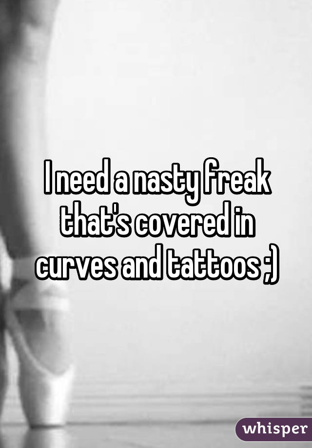 I need a nasty freak that's covered in curves and tattoos ;)