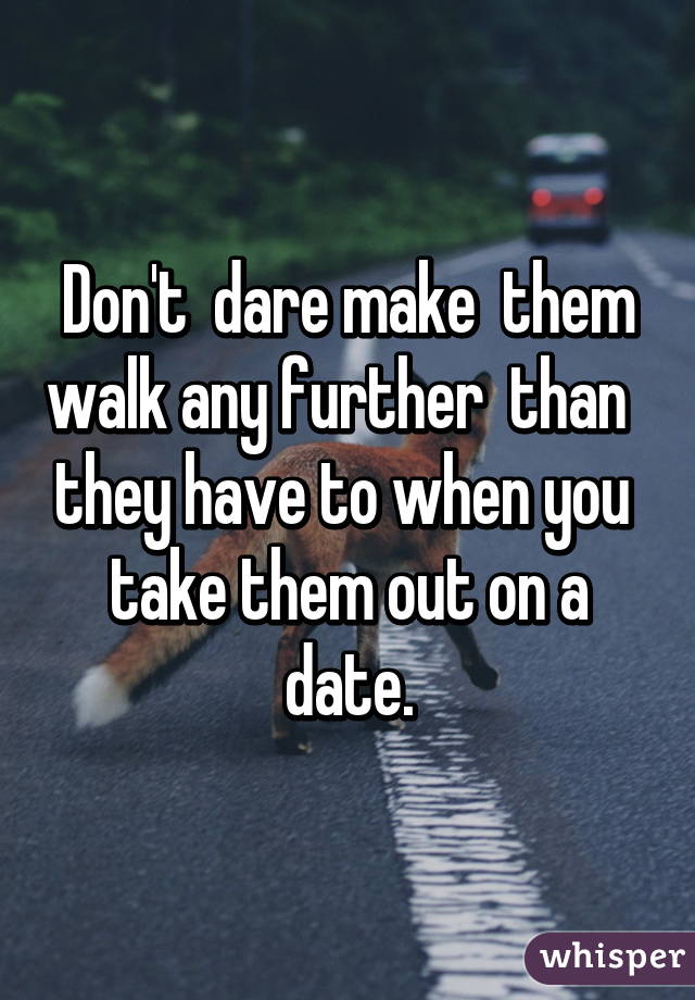 Don't  dare make  them walk any further  than   they have to when you  take them out on a date.