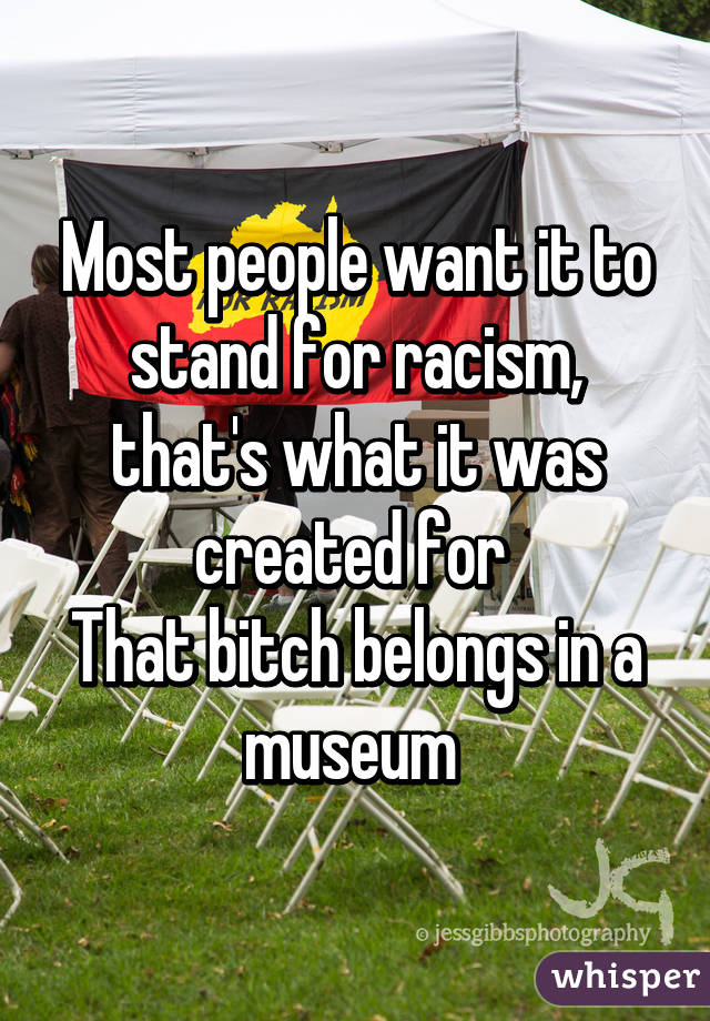 Most people want it to stand for racism, that's what it was created for 
That bitch belongs in a museum 